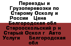 Переезды и Грузоперевозки по Старому Осколу и России › Цена ­ 15 - Белгородская обл., Старооскольский р-н, Старый Оскол г. Авто » Услуги   . Белгородская обл.